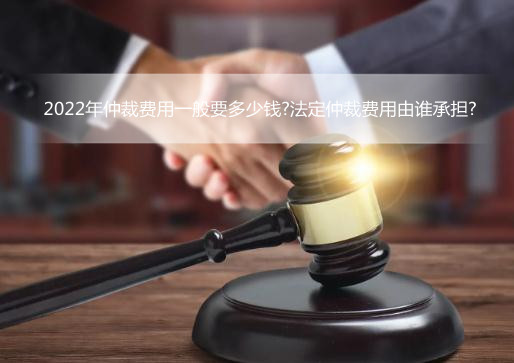 2022年仲裁费用一般要多少钱?法定仲裁费用由谁承担?