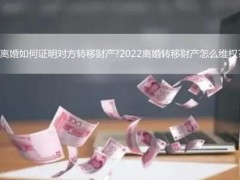 离婚如何证明对于方转移财产?2022离婚转移财产怎样维权?